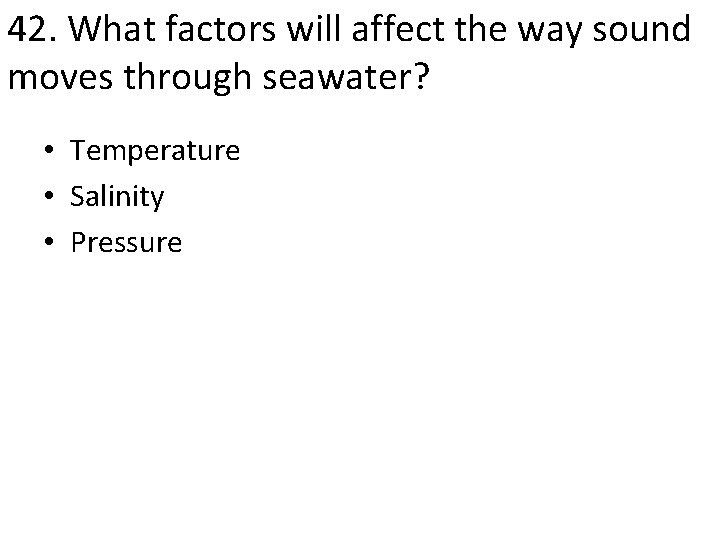 42. What factors will affect the way sound moves through seawater? • Temperature •