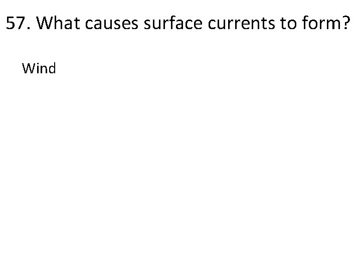 57. What causes surface currents to form? Wind 