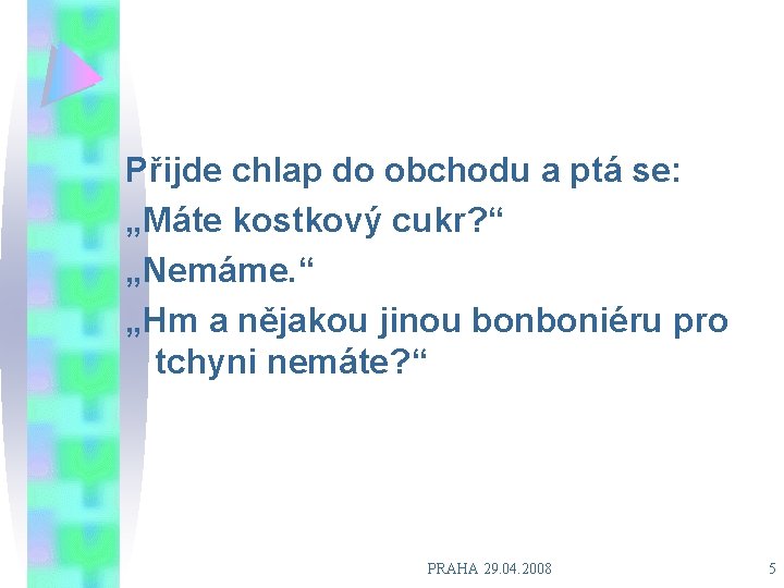 Přijde chlap do obchodu a ptá se: „Máte kostkový cukr? “ „Nemáme. “ „Hm