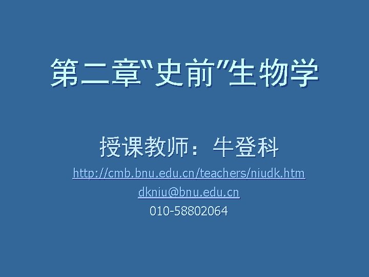 第二章“史前”生物学 授课教师：牛登科 http: //cmb. bnu. edu. cn/teachers/niudk. htm dkniu@bnu. edu. cn 010 -58802064 