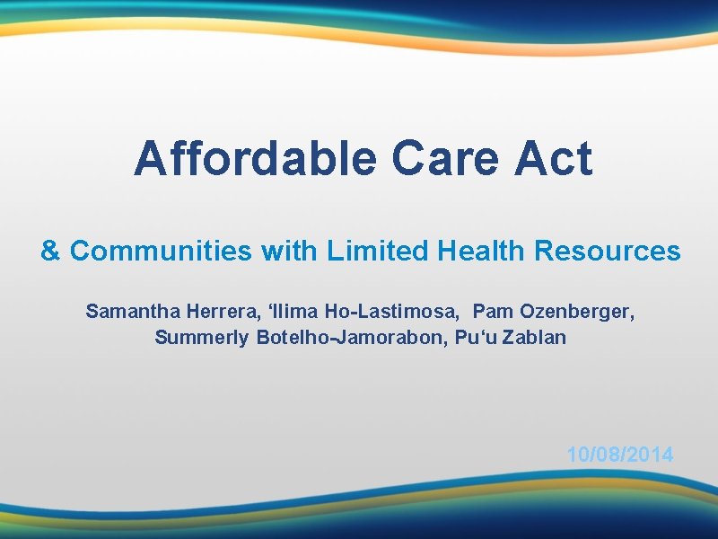 Affordable Care Act & Communities with Limited Health Resources Samantha Herrera, ‘Ilima Ho-Lastimosa, Pam