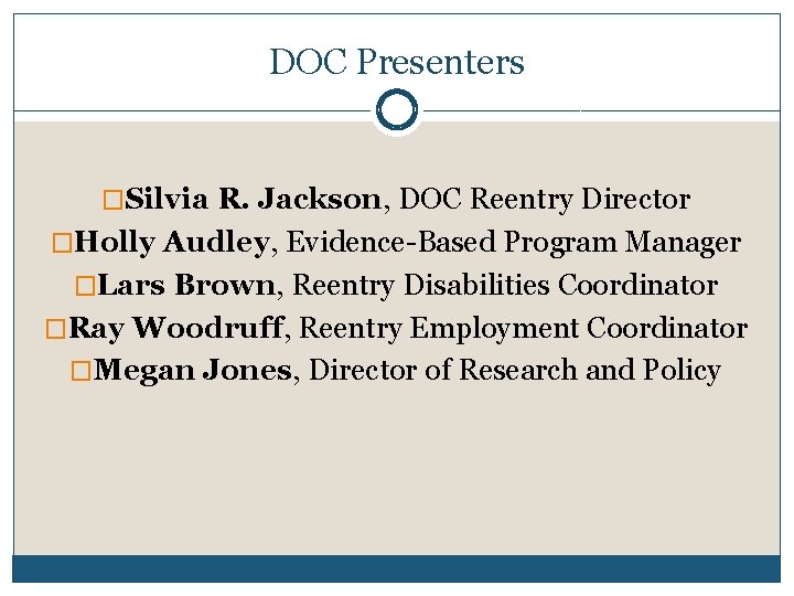 DOC Presenters �Silvia R. Jackson, DOC Reentry Director �Holly Audley, Evidence-Based Program Manager �Lars