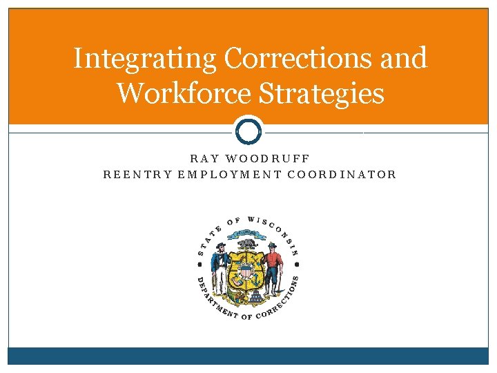 Integrating Corrections and Workforce Strategies RAY WOODRUFF REENTRY EMPLOYMENT COORDINATOR 