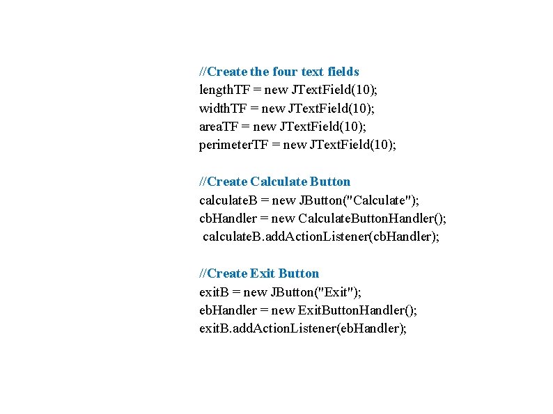 //Create the four text fields length. TF = new JText. Field(10); width. TF =