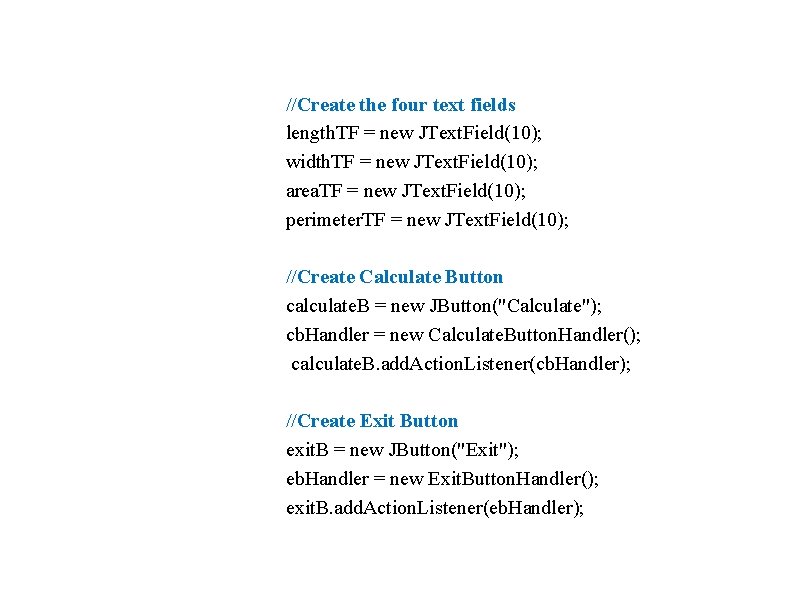 //Create the four text fields length. TF = new JText. Field(10); width. TF =