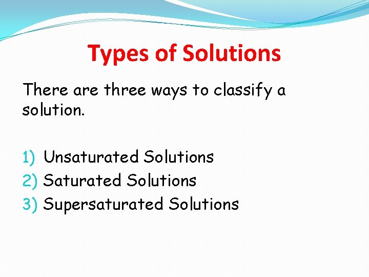 Types of Solutions There are three ways to classify a solution. 1) Unsaturated Solutions