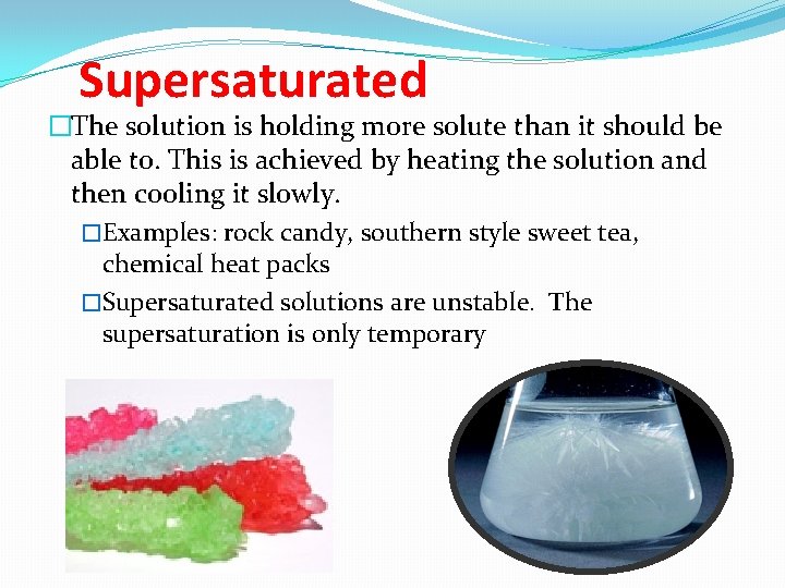 Supersaturated �The solution is holding more solute than it should be able to. This