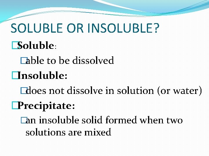 SOLUBLE OR INSOLUBLE? �Soluble: �able to be dissolved �Insoluble: �does not dissolve in solution