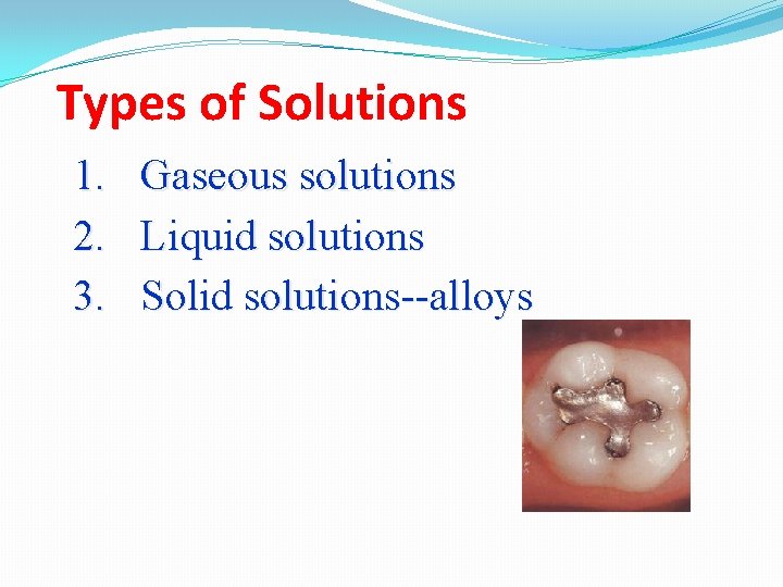 Types of Solutions 1. Gaseous solutions 2. Liquid solutions 3. Solid solutions--alloys 