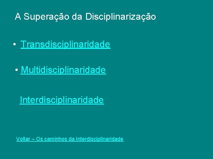 A Superação da Disciplinarização • Transdisciplinaridade • Multidisciplinaridade Interdisciplinaridade Voltar – Os caminhos da