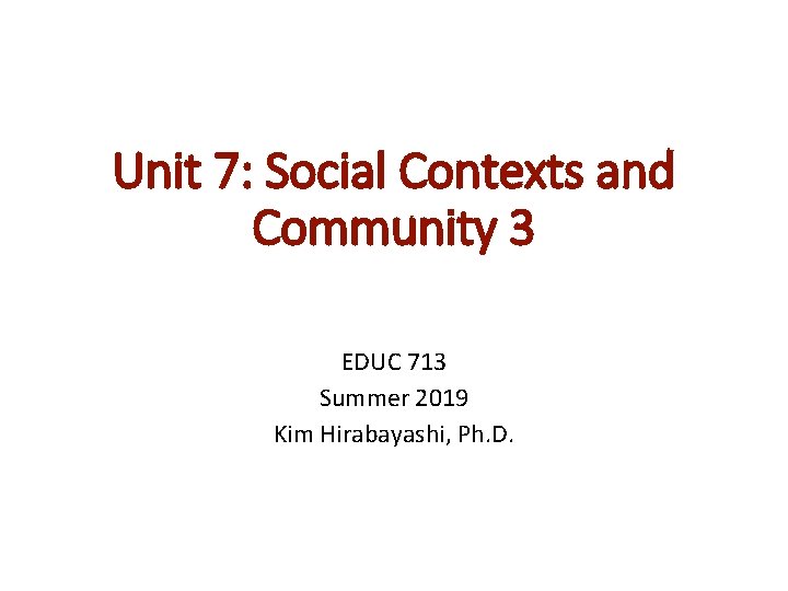 Unit 7: Social Contexts and Community 3 EDUC 713 Summer 2019 Kim Hirabayashi, Ph.