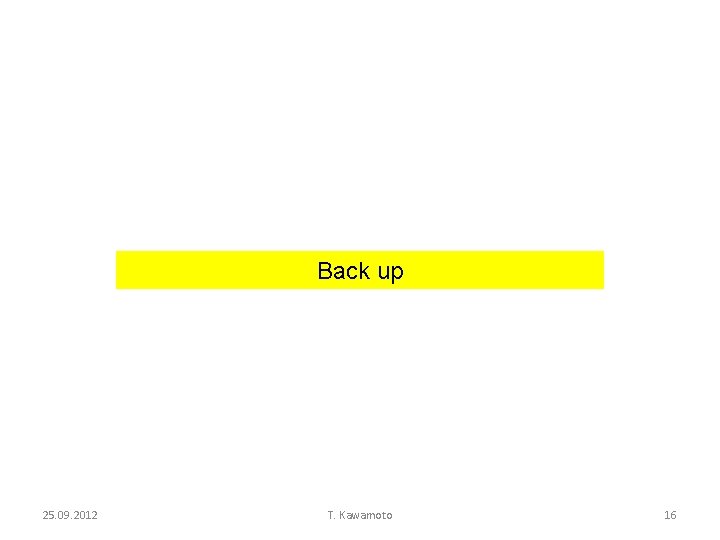Back up 25. 09. 2012 T. Kawamoto 16 Back up 25. 09. 2012 T. Kawamoto 16