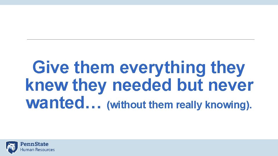 Give them everything they knew they needed but never wanted… (without them really knowing).