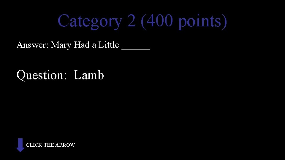 Category 2 (400 points) Answer: Mary Had a Little ______ Question: Lamb CLICK THE