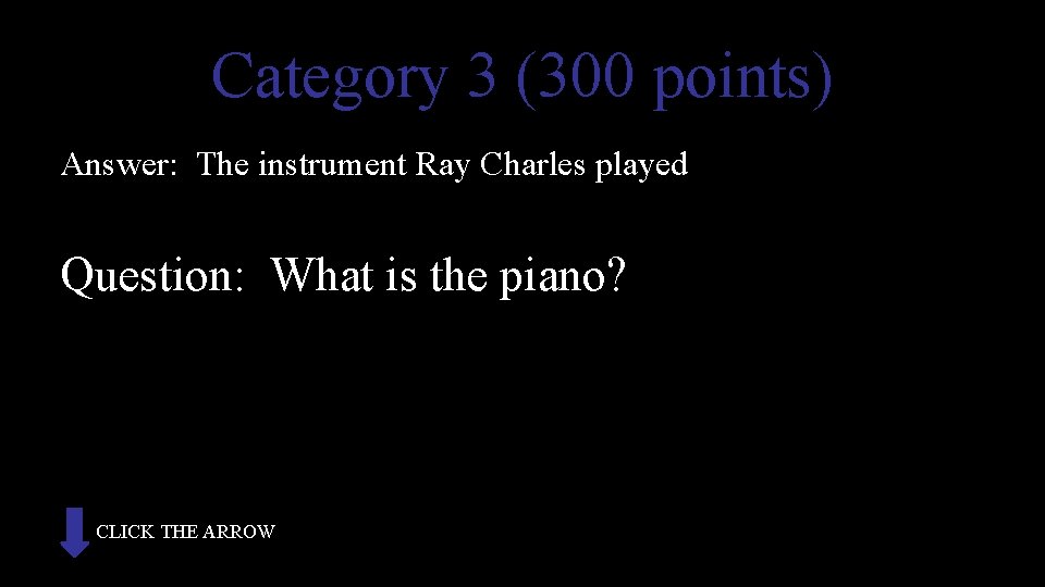 Category 3 (300 points) Answer: The instrument Ray Charles played Question: What is the