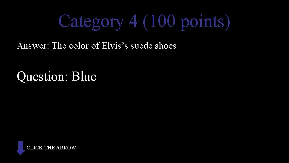 Category 4 (100 points) Answer: The color of Elvis’s suede shoes Question: Blue CLICK