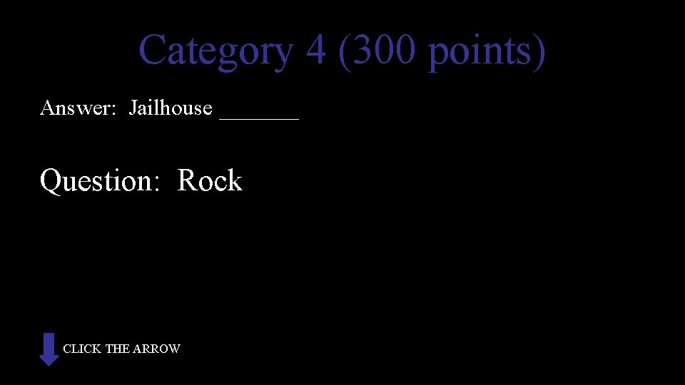 Category 4 (300 points) Answer: Jailhouse _______ Question: Rock CLICK THE ARROW 
