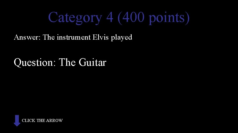 Category 4 (400 points) Answer: The instrument Elvis played Question: The Guitar CLICK THE