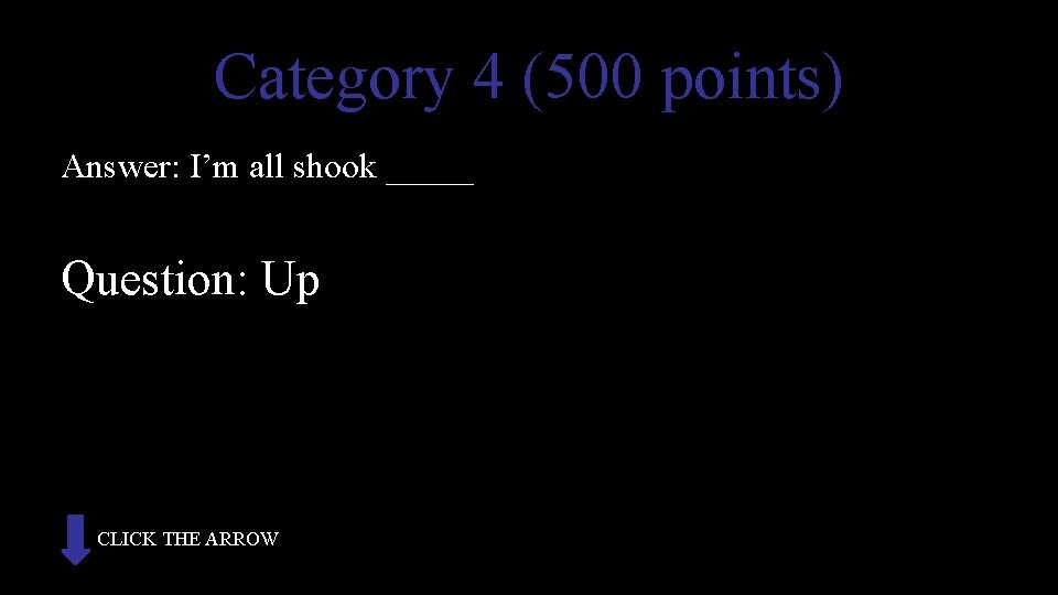 Category 4 (500 points) Answer: I’m all shook _____ Question: Up CLICK THE ARROW