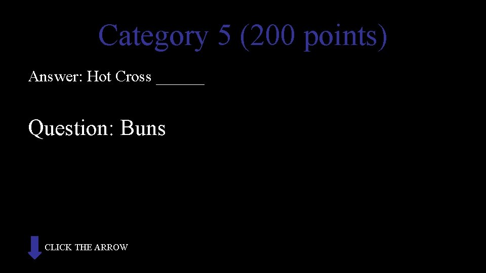 Category 5 (200 points) Answer: Hot Cross ______ Question: Buns CLICK THE ARROW 