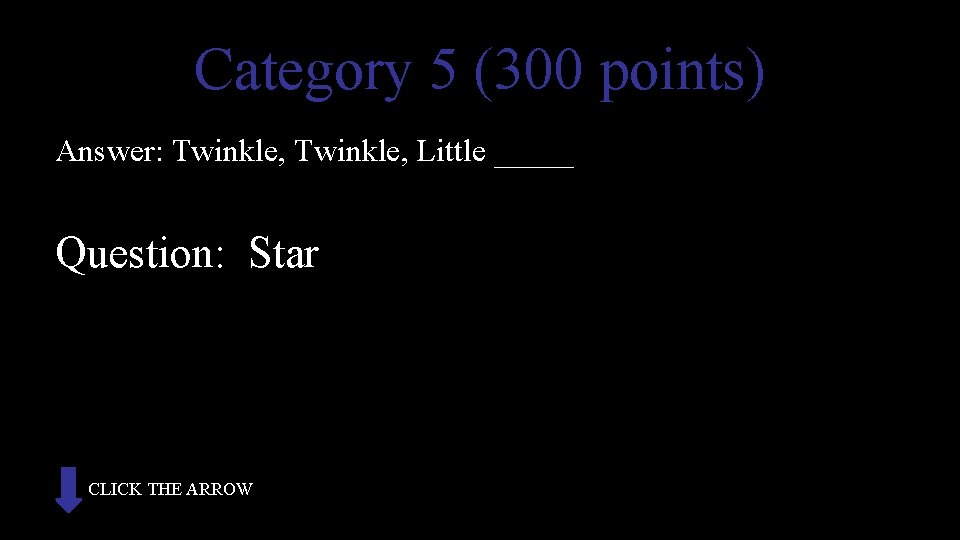 Category 5 (300 points) Answer: Twinkle, Little _____ Question: Star CLICK THE ARROW 