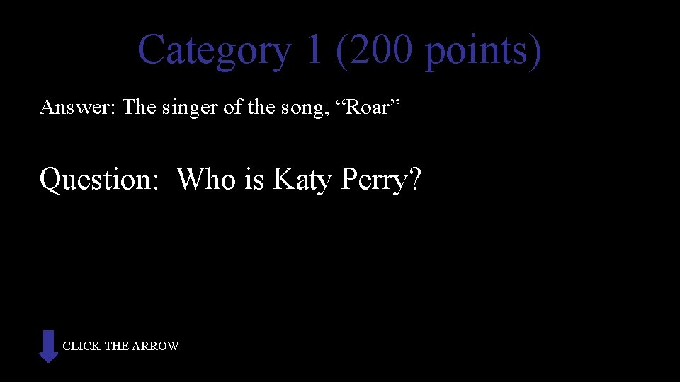 Category 1 (200 points) Answer: The singer of the song, “Roar” Question: Who is
