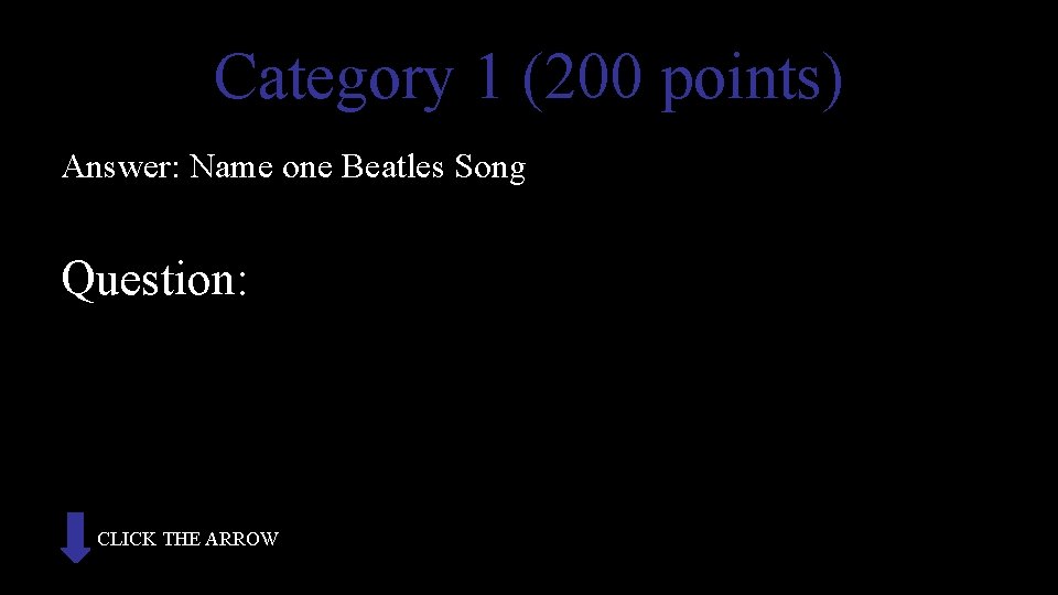 Category 1 (200 points) Answer: Name one Beatles Song Question: CLICK THE ARROW 
