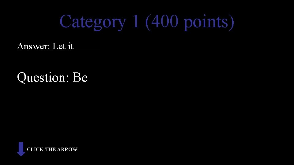 Category 1 (400 points) Answer: Let it _____ Question: Be CLICK THE ARROW 