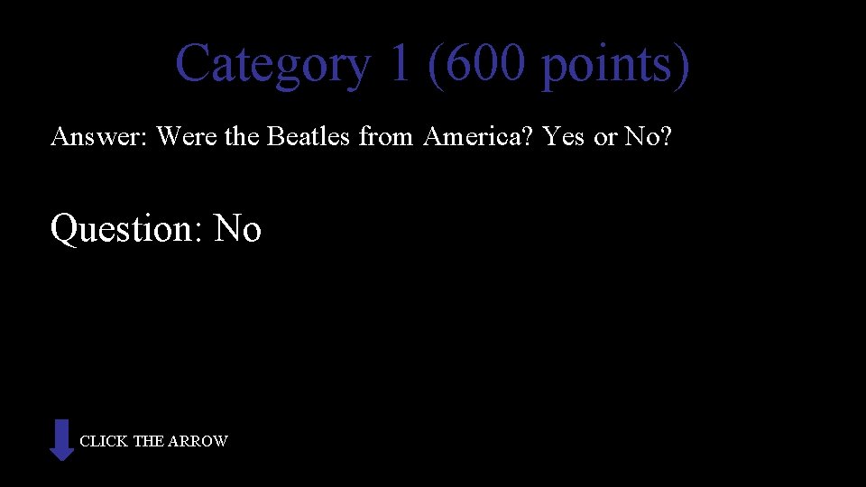 Category 1 (600 points) Answer: Were the Beatles from America? Yes or No? Question: