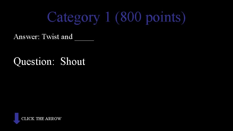 Category 1 (800 points) Answer: Twist and _____ Question: Shout CLICK THE ARROW 