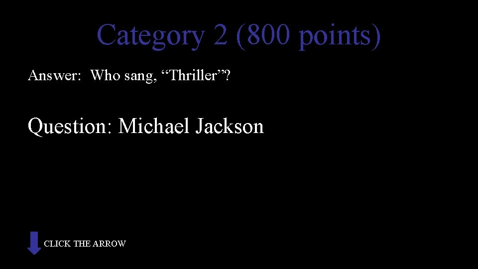Category 2 (800 points) Answer: Who sang, “Thriller”? Question: Michael Jackson CLICK THE ARROW