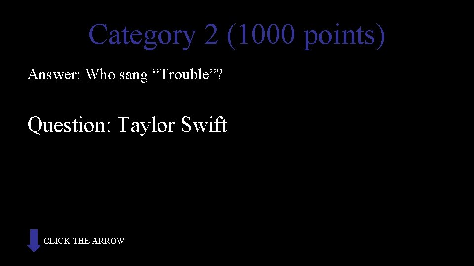 Category 2 (1000 points) Answer: Who sang “Trouble”? Question: Taylor Swift CLICK THE ARROW