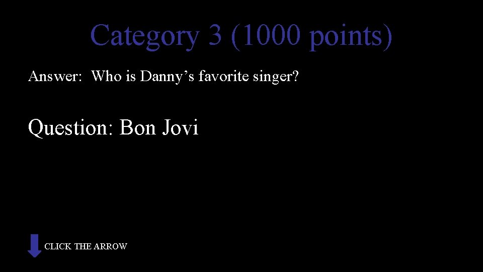 Category 3 (1000 points) Answer: Who is Danny’s favorite singer? Question: Bon Jovi CLICK