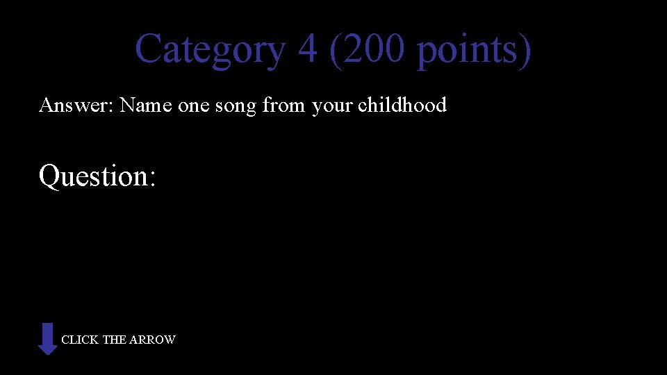 Category 4 (200 points) Answer: Name one song from your childhood Question: CLICK THE