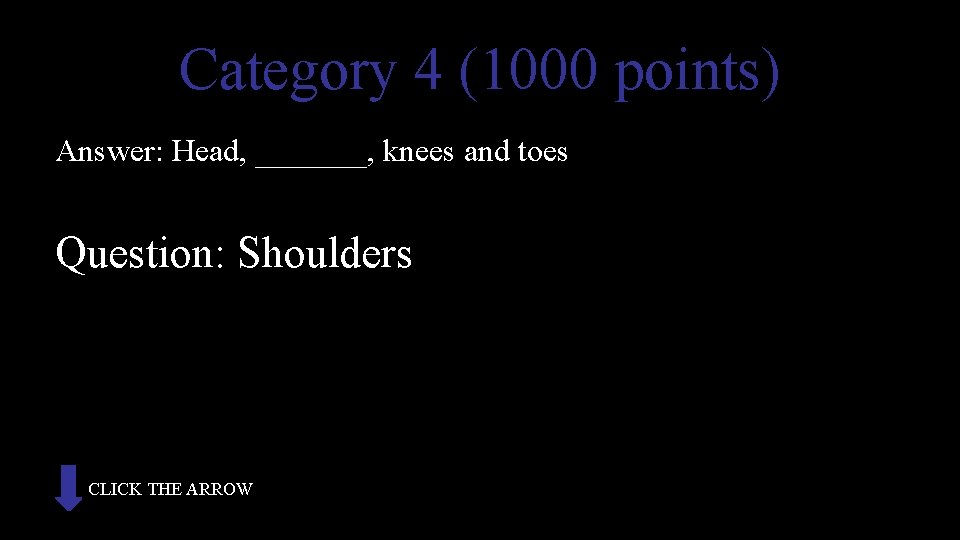 Category 4 (1000 points) Answer: Head, _______, knees and toes Question: Shoulders CLICK THE