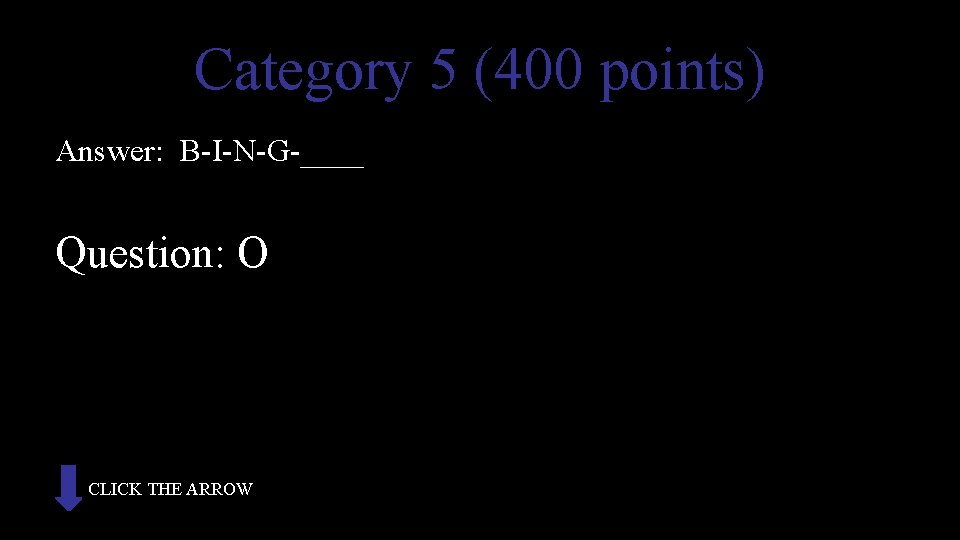 Category 5 (400 points) Answer: B-I-N-G-____ Question: O CLICK THE ARROW 