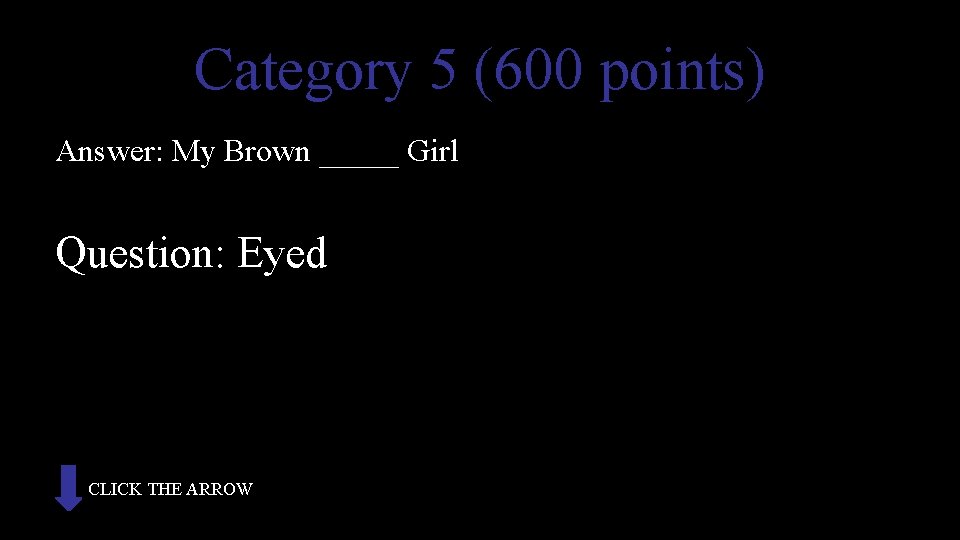 Category 5 (600 points) Answer: My Brown _____ Girl Question: Eyed CLICK THE ARROW