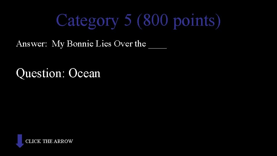 Category 5 (800 points) Answer: My Bonnie Lies Over the ____ Question: Ocean CLICK