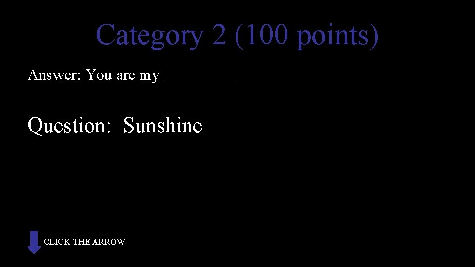 Category 2 (100 points) Answer: You are my _____ Question: Sunshine CLICK THE ARROW