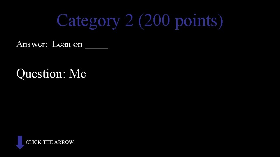 Category 2 (200 points) Answer: Lean on _____ Question: Me CLICK THE ARROW 
