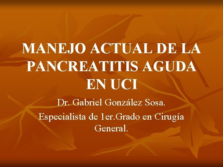 MANEJO ACTUAL DE LA PANCREATITIS AGUDA EN UCI Dr. Gabriel González Sosa. Especialista de