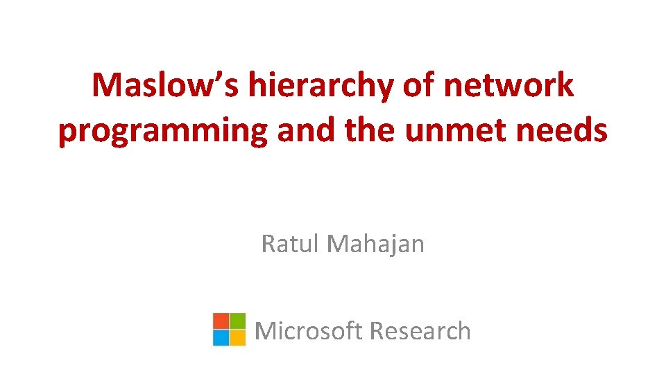 Maslow’s hierarchy of network programming and the unmet needs Ratul Mahajan Microsoft Research 