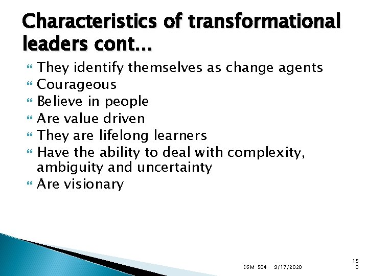 Characteristics of transformational leaders cont… They identify themselves as change agents Courageous Believe in