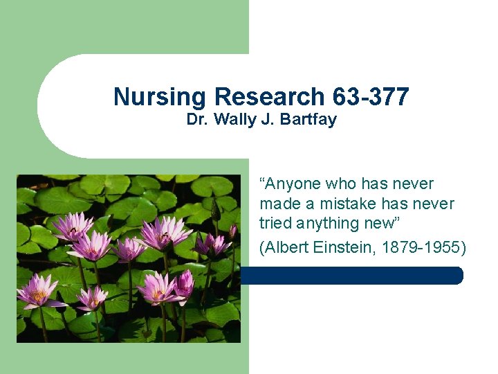Nursing Research 63 -377 Dr. Wally J. Bartfay “Anyone who has never made a