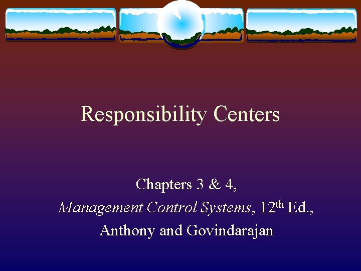 Responsibility Centers Chapters 3 & 4, Management Control Systems, 12 th Ed. , Anthony