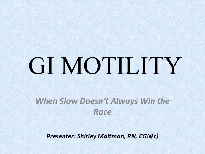 GI MOTILITY When Slow Doesn’t Always Win the Race Presenter: Shirley Maltman, RN, CGN(c)