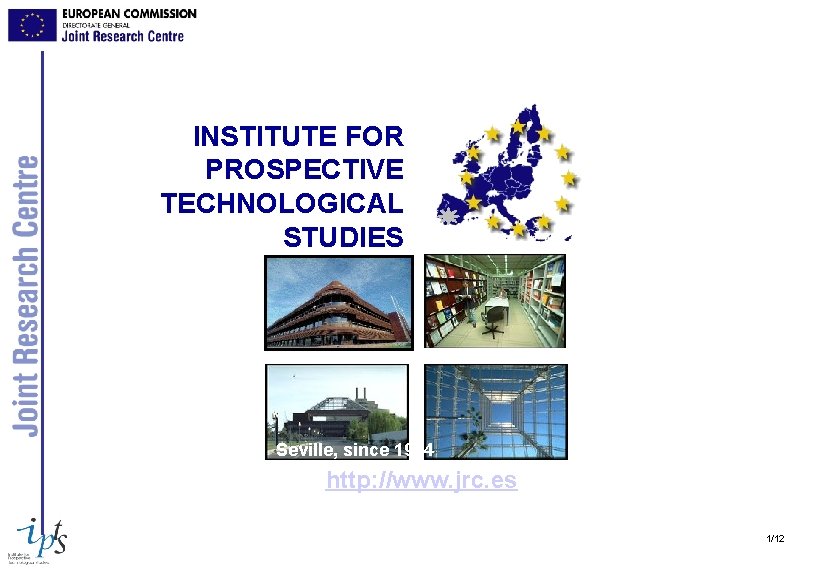 INSTITUTE FOR PROSPECTIVE TECHNOLOGICAL STUDIES Seville, since 1994 http: //www. jrc. es 1/12 