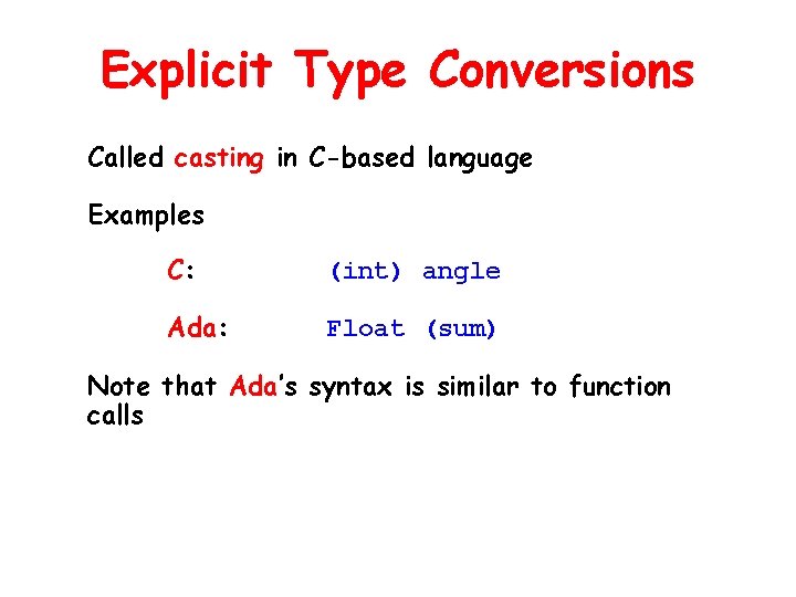 Explicit Type Conversions Called casting in C-based language Examples C: (int) angle Ada: Float