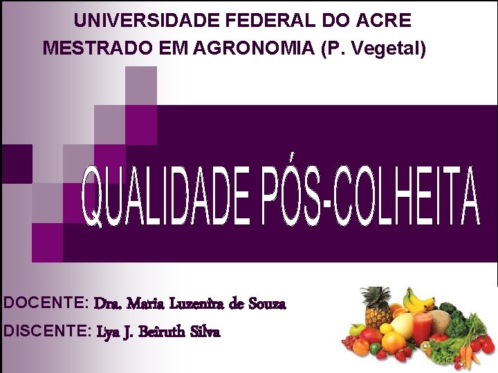 Qualidade Pós-colheita UNIVERSIDADE FEDERAL DO ACRE MESTRADO EM AGRONOMIA (P. Vegetal) DOCENTE: Dra. Maria