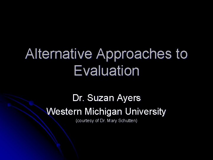 Alternative Approaches to Evaluation Dr. Suzan Ayers Western Michigan University (courtesy of Dr. Mary Alternative Approaches to Evaluation Dr. Suzan Ayers Western Michigan University (courtesy of Dr. Mary